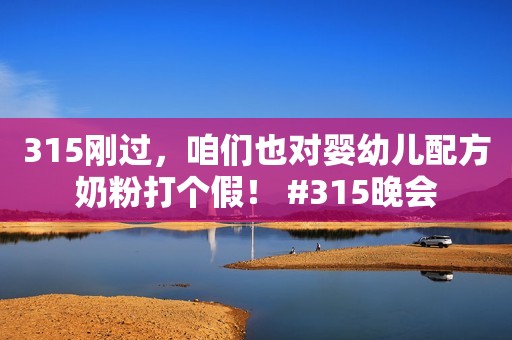 315刚过，咱们也对婴幼儿配方奶粉打个假！ #315晚会