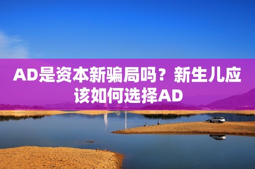 AD是资本新骗局吗？新生儿应该如何选择AD