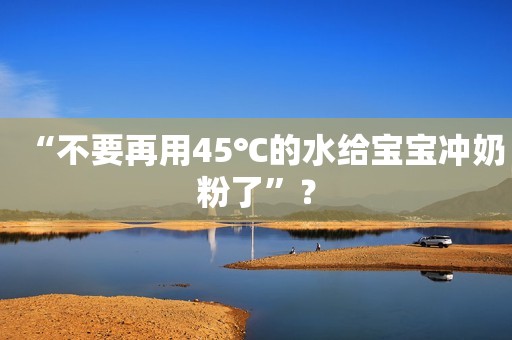 “不要再用45℃的水给宝宝冲奶粉了”？