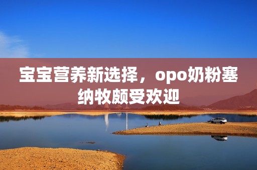 宝宝营养新选择，opo奶粉塞纳牧颇受欢迎