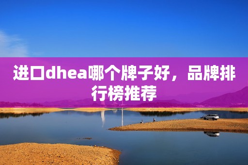 进口dhea哪个牌子好，品牌排行榜推荐