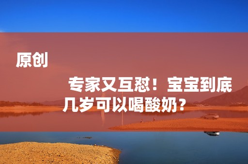 原创
            专家又互怼！宝宝到底几岁可以喝酸奶？