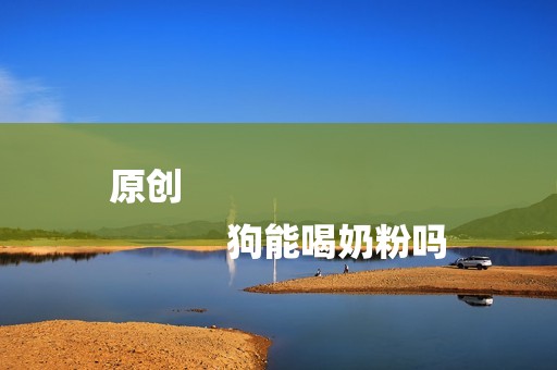 原创
            狗能喝奶粉吗