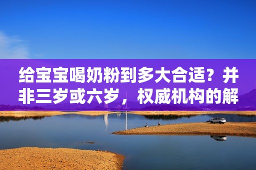 给宝宝喝奶粉到多大合适？并非三岁或六岁，权威机构的解释很到位