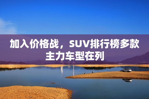 加入价格战，SUV排行榜多款主力车型在列