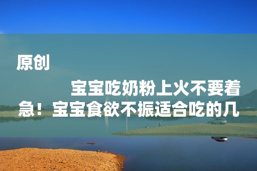 原创
            宝宝吃奶粉上火不要着急！宝宝食欲不振适合吃的几种最佳食物！