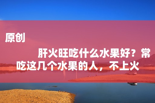 原创
            肝火旺吃什么水果好？常吃这几个水果的人，不上火