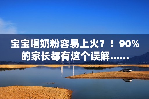 宝宝喝奶粉容易上火？！90%的家长都有这个误解......