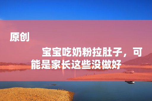 原创
            宝宝吃奶粉拉肚子，可能是家长这些没做好