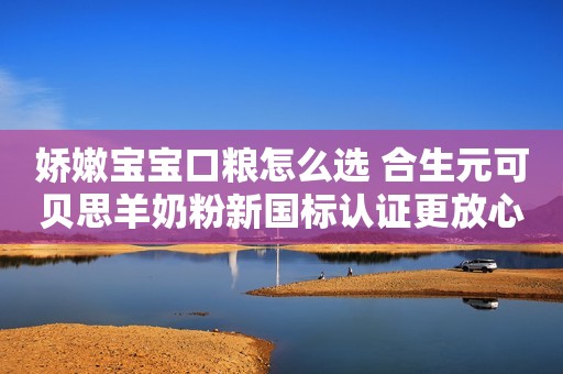 娇嫩宝宝口粮怎么选 合生元可贝思羊奶粉新国标认证更放心