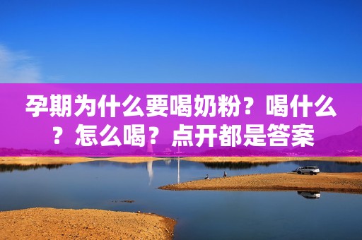 孕期为什么要喝奶粉？喝什么？怎么喝？点开都是答案