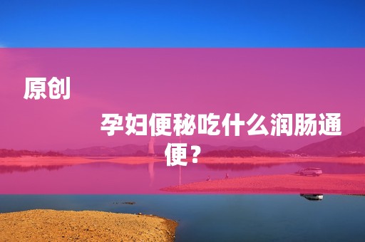 原创
            孕妇便秘吃什么润肠通便？