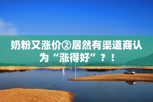 奶粉又涨价②居然有渠道商认为“涨得好”？！