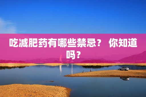 吃减肥药有哪些禁忌？ 你知道吗？