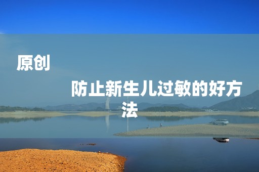 原创
            防止新生儿过敏的好方法