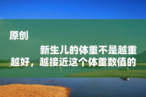 原创
            新生儿的体重不是越重越好，越接近这个体重数值的新生儿越聪明