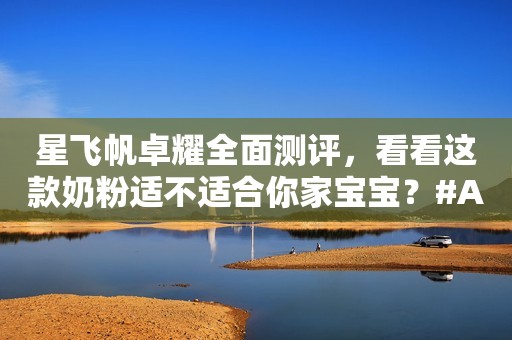 星飞帆卓耀全面测评，看看这款奶粉适不适合你家宝宝？#A...