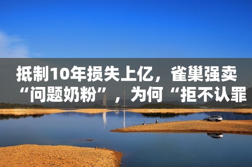 抵制10年损失上亿，雀巢强卖“问题奶粉”，为何“拒不认罪”？