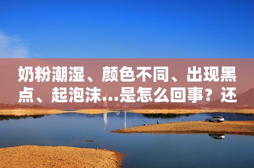 奶粉潮湿、颜色不同、出现黑点、起泡沫…是怎么回事？还能喝吗？