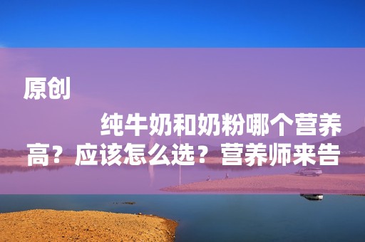 原创
            纯牛奶和奶粉哪个营养高？应该怎么选？营养师来告诉你