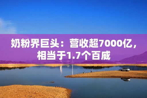 奶粉界巨头：营收超7000亿，相当于1.7个百威