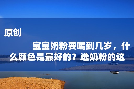 原创
            宝宝奶粉要喝到几岁，什么颜色是最好的？选奶粉的这些事你该知道