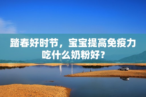 踏春好时节，宝宝提高免疫力吃什么奶粉好？