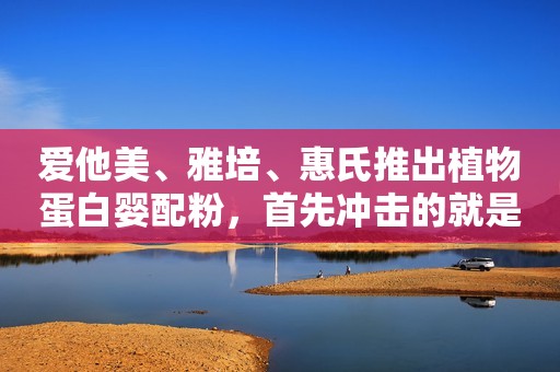 爱他美、雅培、惠氏推出植物蛋白婴配粉，首先冲击的就是特配粉！