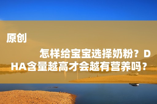 原创
            怎样给宝宝选择奶粉？DHA含量越高才会越有营养吗？