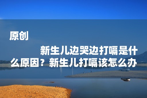 原创
            新生儿边哭边打嗝是什么原因？新生儿打嗝该怎么办？