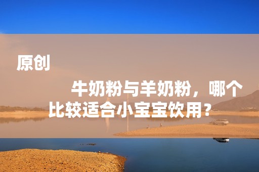 原创
            牛奶粉与羊奶粉，哪个比较适合小宝宝饮用？