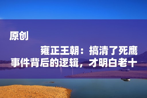 原创
            雍正王朝：搞清了死鹰事件背后的逻辑，才明白老十四胤禵心有多毒