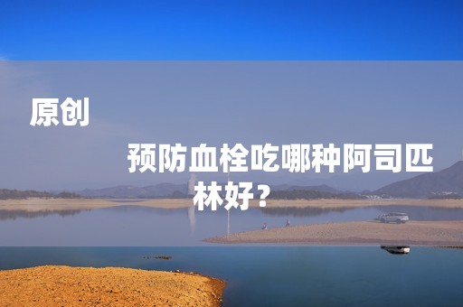 原创
            预防血栓吃哪种阿司匹林好？