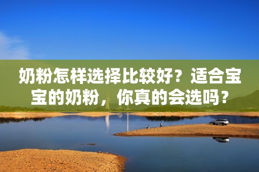 奶粉怎样选择比较好？适合宝宝的奶粉，你真的会选吗？