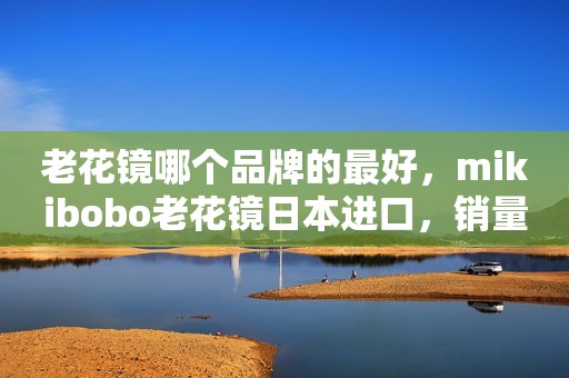 老花镜哪个品牌的最好，mikibobo老花镜日本进口，销量第一