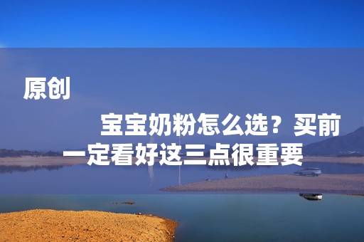 原创
            宝宝奶粉怎么选？买前一定看好这三点很重要