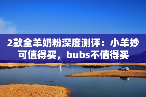 2款全羊奶粉深度测评：小羊妙可值得买，bubs不值得买