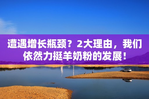 遭遇增长瓶颈？2大理由，我们依然力挺羊奶粉的发展！