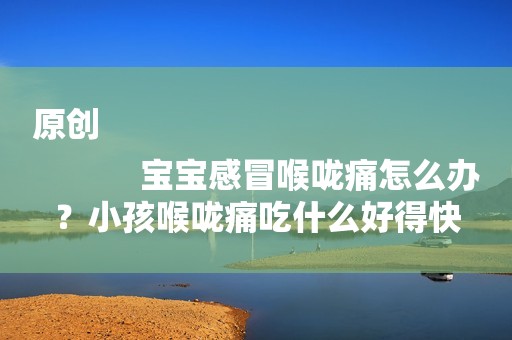 原创
            宝宝感冒喉咙痛怎么办？小孩喉咙痛吃什么好得快