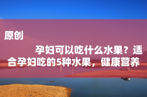 原创
            孕妇可以吃什么水果？适合孕妇吃的5种水果，健康营养又对宝宝好