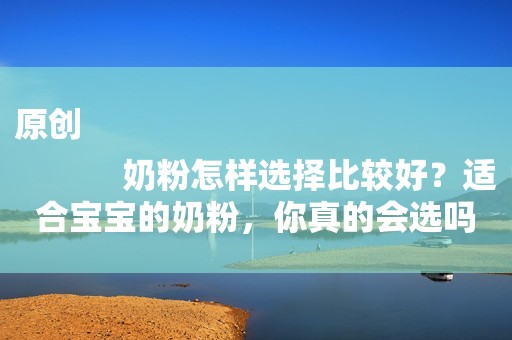 原创
            奶粉怎样选择比较好？适合宝宝的奶粉，你真的会选吗？