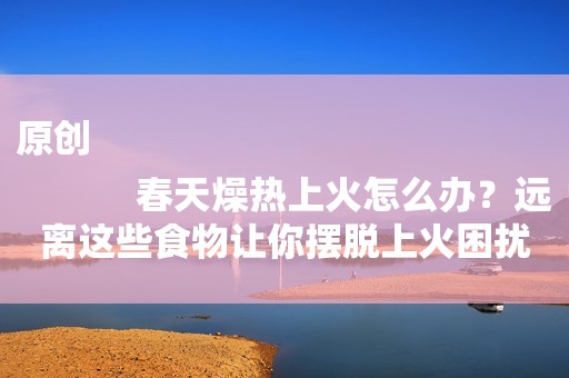 原创
            春天燥热上火怎么办？远离这些食物让你摆脱上火困扰！