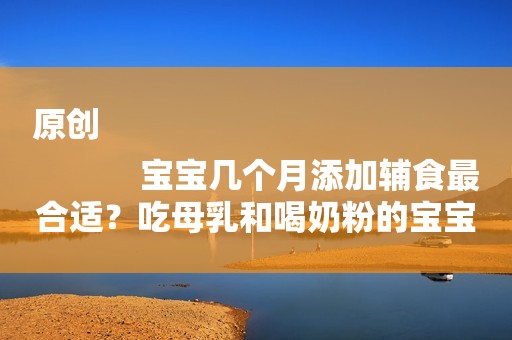 原创
            宝宝几个月添加辅食最合适？吃母乳和喝奶粉的宝宝有区别吗？