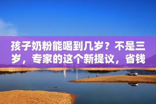 孩子奶粉能喝到几岁？不是三岁，专家的这个新提议，省钱又省心