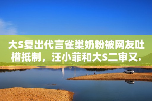 大S复出代言雀巢奶粉被网友吐槽抵制，汪小菲和大S二审又...