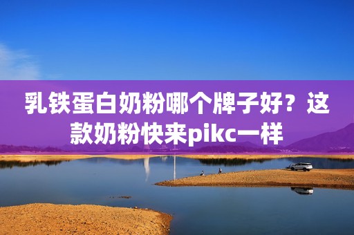 乳铁蛋白奶粉哪个牌子好？这款奶粉快来pikc一样