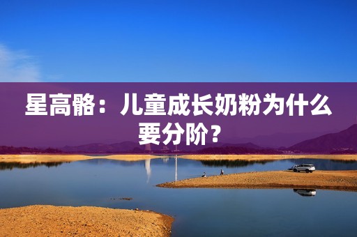 星高骼：儿童成长奶粉为什么要分阶？