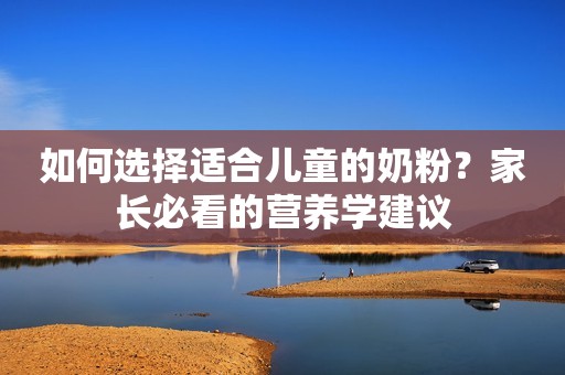 如何选择适合儿童的奶粉？家长必看的营养学建议