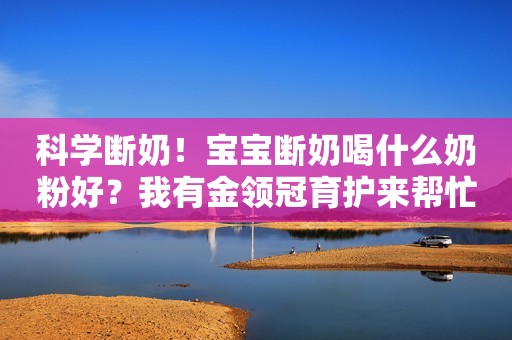 科学断奶！宝宝断奶喝什么奶粉好？我有金领冠育护来帮忙