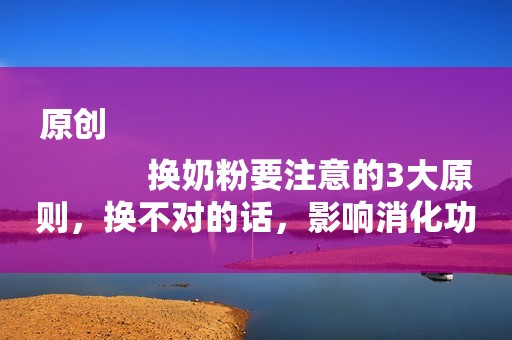 原创
            换奶粉要注意的3大原则，换不对的话，影响消化功能！